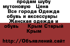 продам шубу мутоновую › Цена ­ 3 500 - Все города Одежда, обувь и аксессуары » Женская одежда и обувь   . Крым,Старый Крым